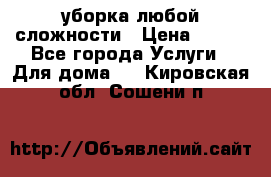 уборка любой сложности › Цена ­ 250 - Все города Услуги » Для дома   . Кировская обл.,Сошени п.